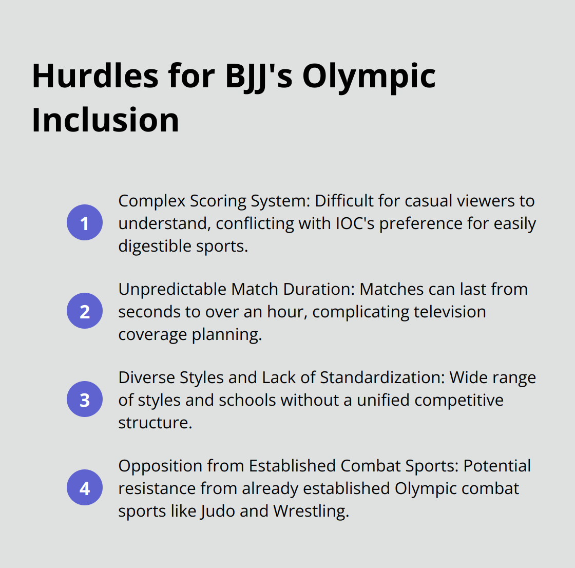 Ordered list of challenges facing Brazilian Jiu-Jitsu's inclusion in the Olympics: complex scoring system, unpredictable match duration, diverse styles, and opposition from established combat sports. - is jiu jitsu in the olympics
