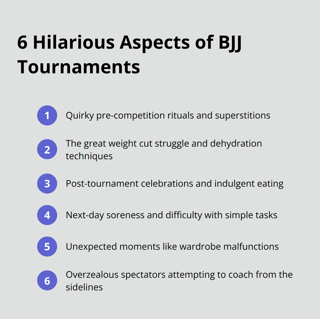 An ordered list chart showing 6 humorous aspects of BJJ tournaments: Pre-competition rituals, Weight cutting struggles, Post-tournament celebrations, Next-day soreness, Unexpected moments, and Enthusiastic spectators. - jiu jitsu meme